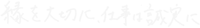 縁を大切に、仕事は誠実に